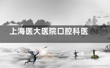 上海医大医院口腔科医生介绍:种植|正畸|综合治疗医生简介:擅长及口碑公开